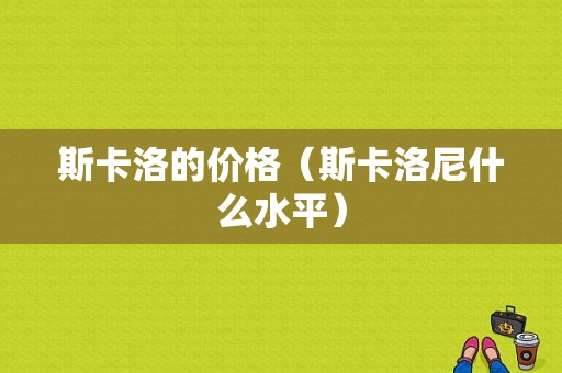 斯卡洛的价格（斯卡洛尼什么水平）