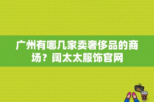 广州有哪几家卖奢侈品的商场？阔太太服饰官网-图1