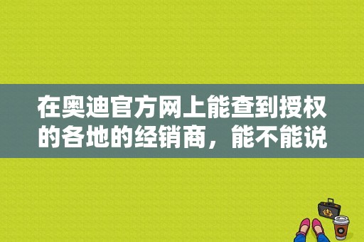 在奥迪官方网上能查到授权的各地的经销商，能不能说明他们就是奥迪4s店？南通澳龙服饰-图1