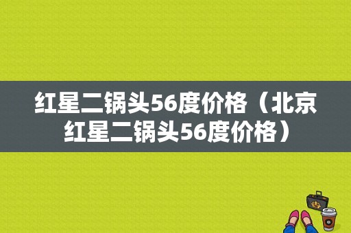 红星二锅头56度价格（北京红星二锅头56度价格）