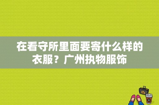 在看守所里面要寄什么样的衣服？广州执物服饰-图1