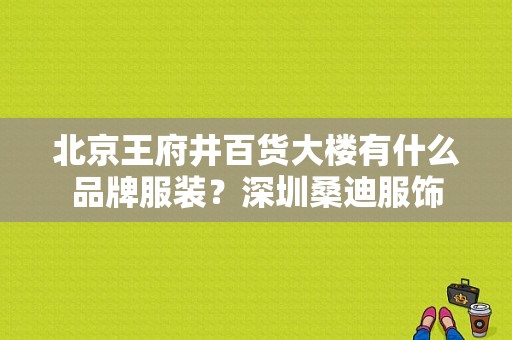 北京王府井百货大楼有什么品牌服装？深圳桑迪服饰-图1