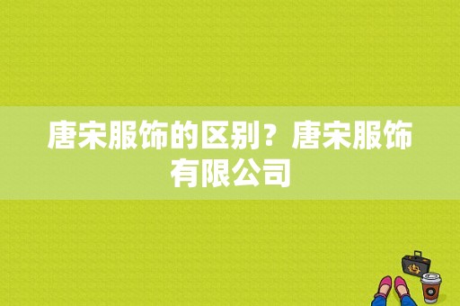 唐宋服饰的区别？唐宋服饰有限公司-图1