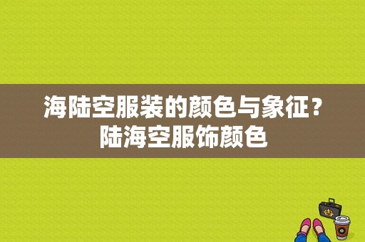 海陆空服装的颜色与象征？陆海空服饰颜色