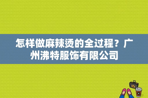 怎样做麻辣烫的全过程？广州沸特服饰有限公司-图1