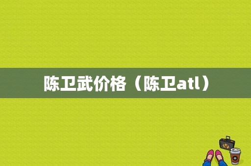 陈卫武价格（陈卫atl）-图1