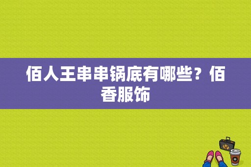 佰人王串串锅底有哪些？佰香服饰-图1