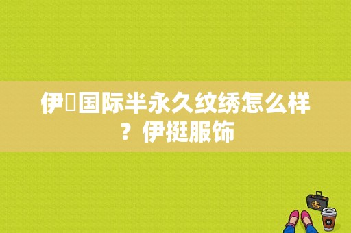 伊媄国际半永久纹绣怎么样？伊挺服饰