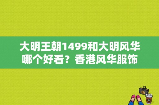 大明王朝1499和大明风华哪个好看？香港风华服饰