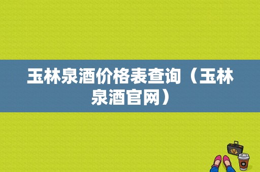 玉林泉酒价格表查询（玉林泉酒官网）