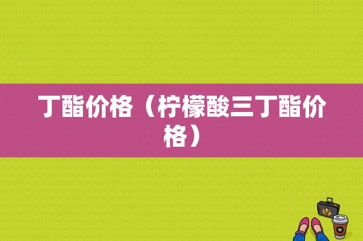 丁酯价格（柠檬酸三丁酯价格）-图1