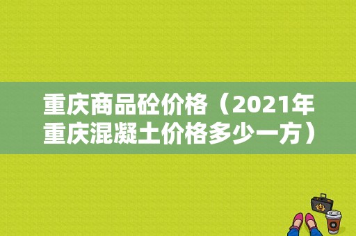 重庆商品砼价格（2021年重庆混凝土价格多少一方）-图1