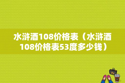 水浒酒108价格表（水浒酒108价格表53度多少钱）-图1