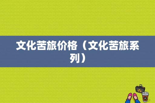 文化苦旅价格（文化苦旅系列）-图1