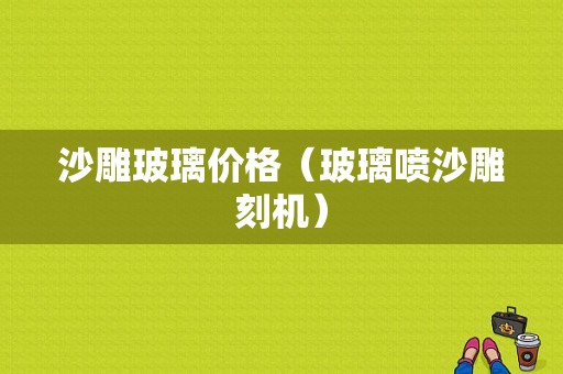 沙雕玻璃价格（玻璃喷沙雕刻机）-图1