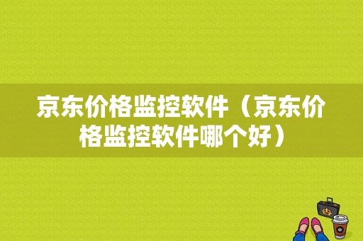 京东价格监控软件（京东价格监控软件哪个好）