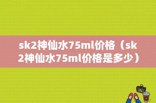 sk2神仙水75ml价格（sk2神仙水75ml价格是多少）