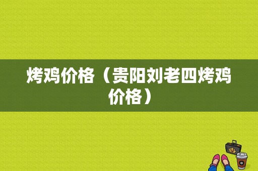 烤鸡价格（贵阳刘老四烤鸡价格）-图1