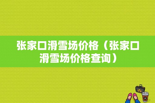 张家口滑雪场价格（张家口滑雪场价格查询）-图1