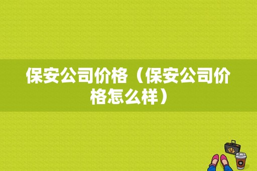 保安公司价格（保安公司价格怎么样）