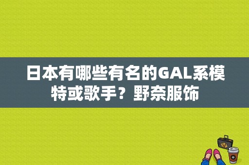 日本有哪些有名的GAL系模特或歌手？野奈服饰