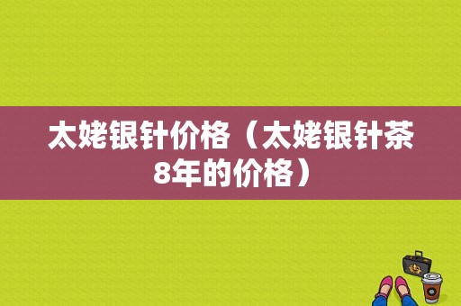 太姥银针价格（太姥银针茶8年的价格）