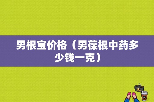 男根宝价格（男葆根中药多少钱一克）